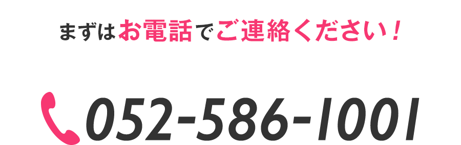 まずはお電話でご連絡ください！ TEL 052-586-1001