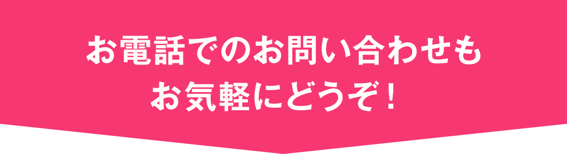 お電話でのお問い合わせもお気軽にどうぞ！